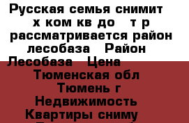 Русская семья снимит 2-х ком.кв.до 15т.р.рассматривается район лесобаза › Район ­ Лесобаза › Цена ­ 14 000 - Тюменская обл., Тюмень г. Недвижимость » Квартиры сниму   . Тюменская обл.